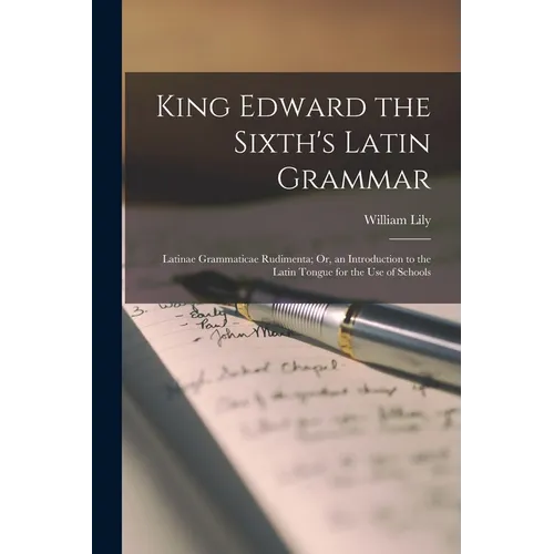 King Edward the Sixth's Latin Grammar: Latinae Grammaticae Rudimenta; Or, an Introduction to the Latin Tongue for the Use of Schools