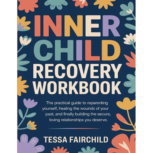 Inner Child Recovery Workbook: The Practical Guide to Reparenting Yourself, Healing the Wounds of Your Past, and Finally Building the Secure, Loving R