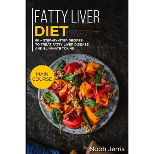 Fatty Liver Diet: Main Course - 80+ Step-By-Step Recipes to Treat Fatty Liver Disease and Eliminate Toxins (Proven Recipes to Cure Fatty Liver Disease