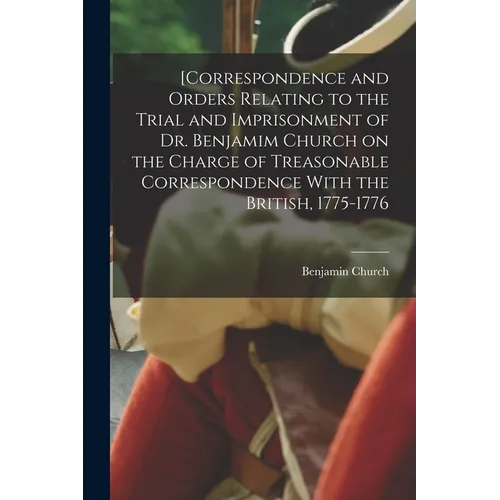 [Correspondence and Orders Relating to the Trial and Imprisonment of Dr. Benjamim Church on the Charge of Treasonable Correspondence With the British,