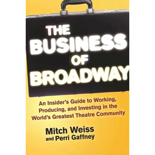 The Business of Broadway: An Insider's Guide to Working, Producing, and Investing in the World's Greatest Theatre Community