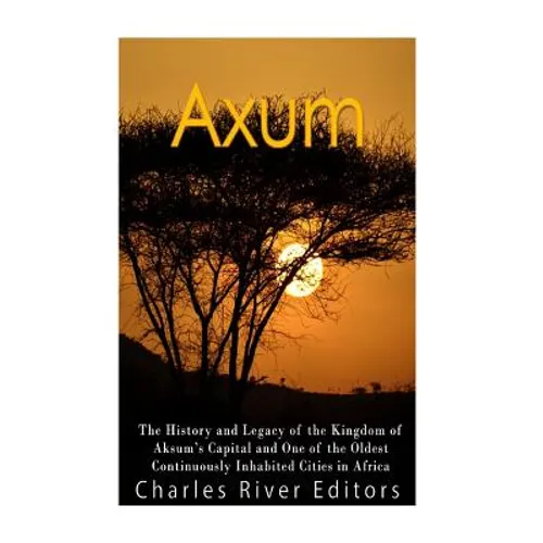 Axum: The History and Legacy of the Kingdom of Aksum's Capital and One of the Oldest Continuously Inhabited Cities in Africa