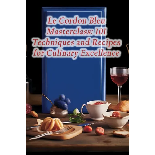 Le Cordon Bleu Masterclass: 101 Techniques and Recipes for Culinary Excellence