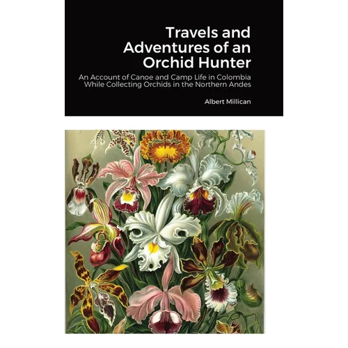 Travels and Adventures of an Orchid Hunter: An Account of Canoe and Camp Life in Colombia While Collecting Orchids in the Northern Andes