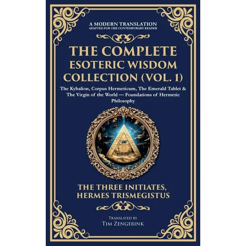 The Complete Esoteric Wisdom Collection (Vol. 1): The Kybalion, Corpus Hermeticum, The Emerald Tablet & The Virgin of the World - Foundations of Herme