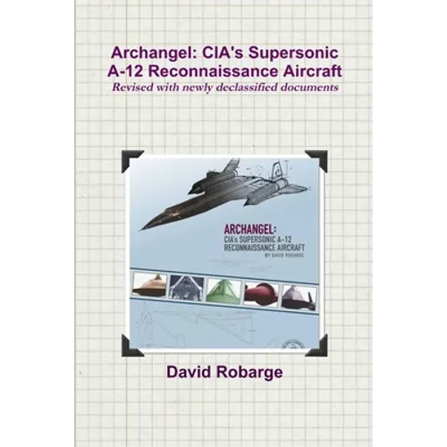 Archangel: CIA's Supersonic A-12 Reconnaissance Aircraft (Revised with newly declassified documents)