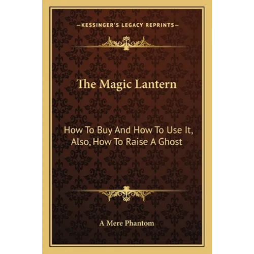 The Magic Lantern: How To Buy And How To Use It, Also, How To Raise A Ghost