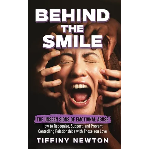 Behind the Smile: The Unseen Signs of Emotional Abuse How to Recognize, Support, and Prevent Controlling Relationships with Those You Lo
