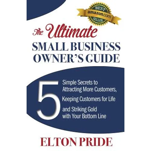 The Ultimate Small Business Owner's Guide: 5 Simple Secrets to Attracting More Customers, Keeping Customers for Life and Striking Gold with Your Botto
