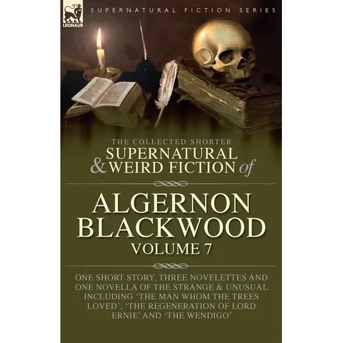 The Collected Shorter Supernatural & Weird Fiction of Algernon Blackwood Volume 7: One Short Story, Three Novelettes and One Novella of the Strange an