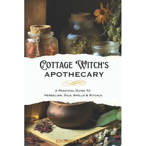 Cottage Witch's Apothecary: A Practical Guide to Herbalism, Oils, Spells & Rituals