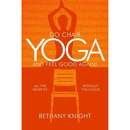 Do Chair Yoga and Feel Good Again: All the Benefits Without the Floor