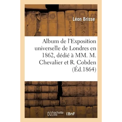 Album de l'Exposition universelle de Londres en 1862, dédié à MM. Michel Chevalier et Richard Cobden: faisant suite à l'Album de l'Exposition universe