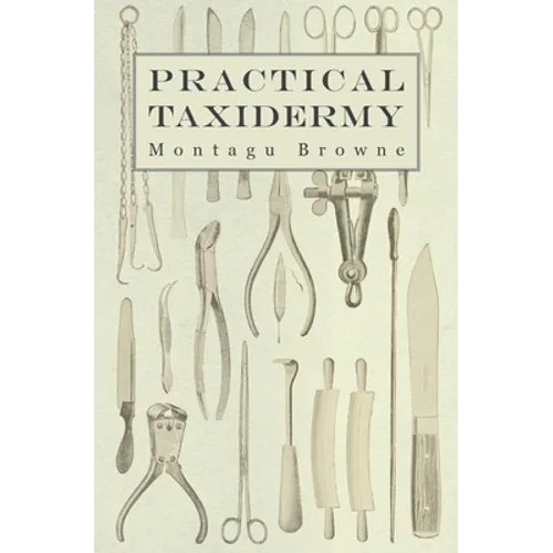 Practical Taxidermy: A Manual of Instruction to the Amateur in Collecting, Preserving, and Setting up Natural History Specimens of All Kinds. To Which