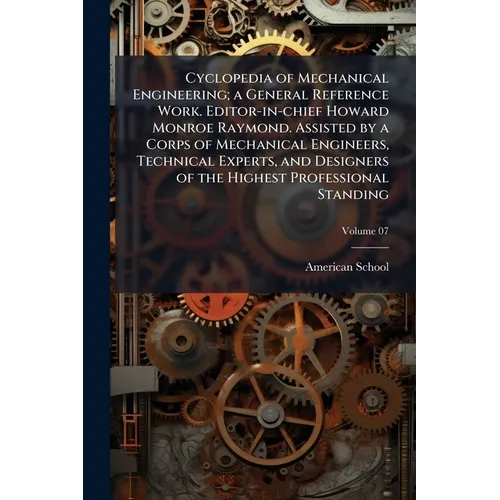 Cyclopedia of Mechanical Engineering; a General Reference Work. Editor-in-chief Howard Monroe Raymond. Assisted by a Corps of Mechanical Engineers, Te