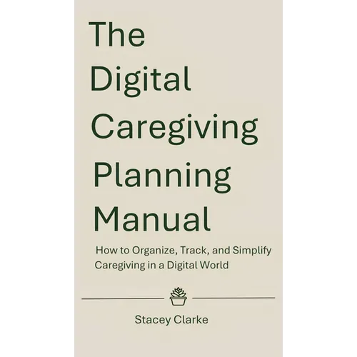 The Digital Caregiving Planning Manual: How to Organize, Track, and Simplify Caregiving in a Digital World