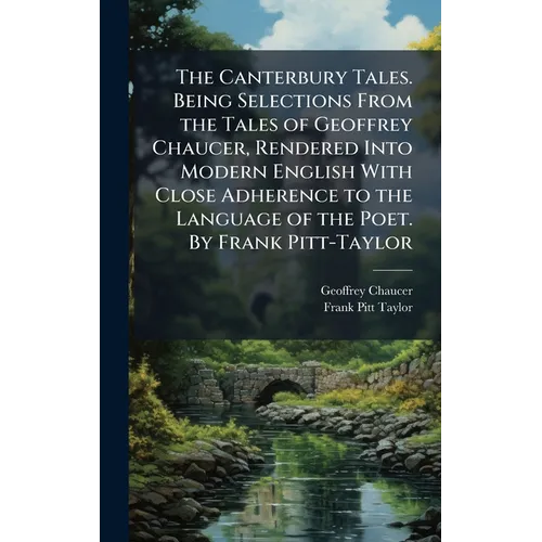 The Canterbury Tales. Being Selections From the Tales of Geoffrey Chaucer, Rendered Into Modern English With Close Adherence to the Language of the Po