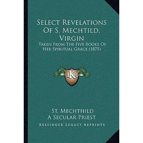 Select Revelations Of S. Mechtild, Virgin: Taken From The Five Books Of Her Spiritual Grace (1875)
