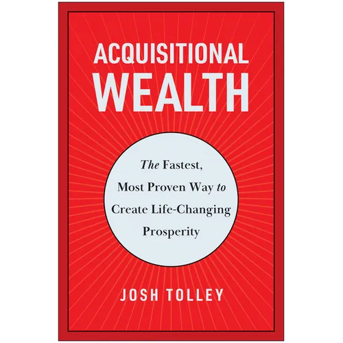 Acquisitional Wealth: The Fastest, Most Proven Way to Create Life-Changing Prosperity