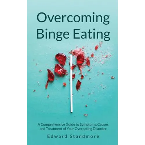 Overcoming Binge Eating: A Comprehensive Guide to Symptoms, Causes and Treatment of Your Overeating Disorder
