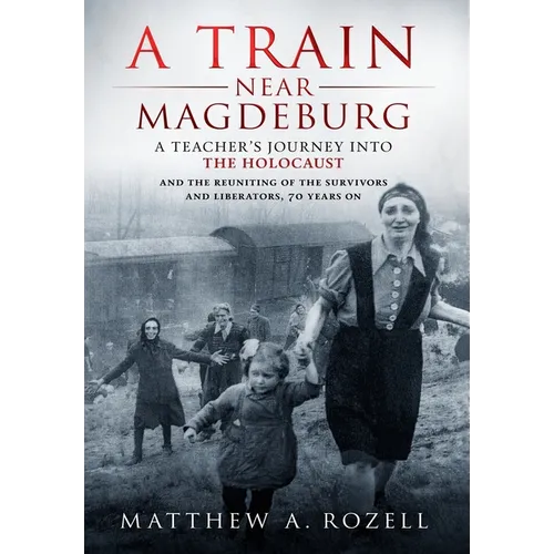 A Train Near Magdeburg: A Teacher's Journey into the Holocaust, and the reuniting of the survivors and liberators, 70 years on