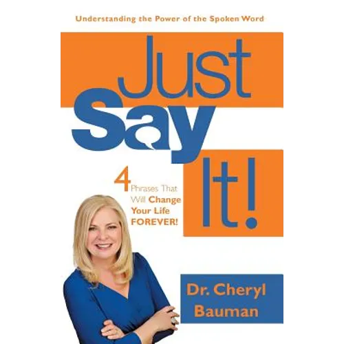 Just Say It!: Four Phrases That Will Change Your Life Forever!