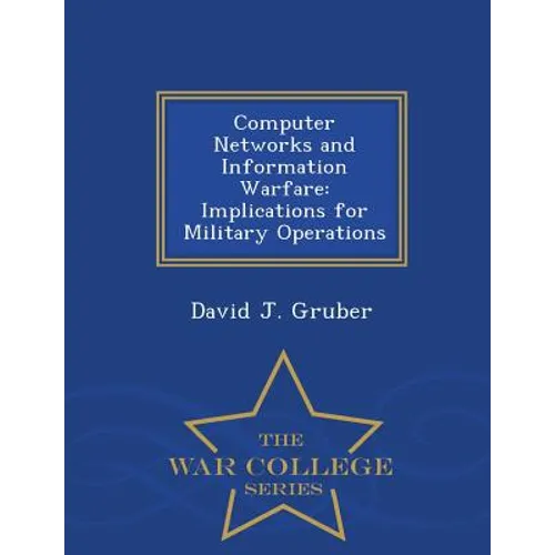 Computer Networks and Information Warfare: Implications for Military Operations - War College Series