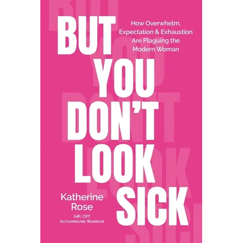 But You Don't Look Sick: How Overwhelm, Expectation & Exhaustion Are Plaguing the Modern Woman