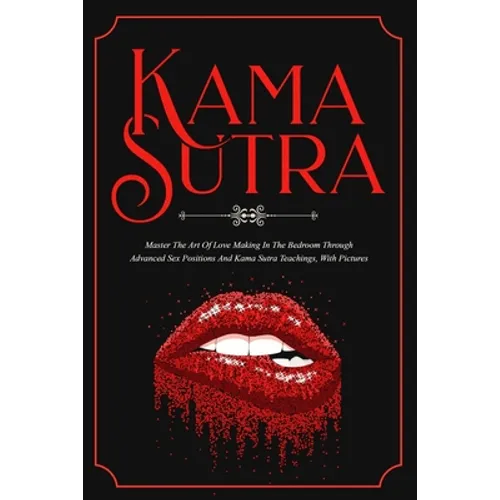 Kama Sutra: Master The Art Of Love Making In The Bedroom Through Advanced Sex Positions And Kama Sutra Teachings, With Pictures