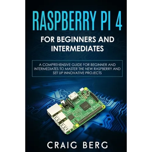Raspberry Pi 4 For Beginners And Intermediates: A Comprehensive Guide for Beginner and Intermediates to Master the New Raspberry Pi 4 and Set up Innov