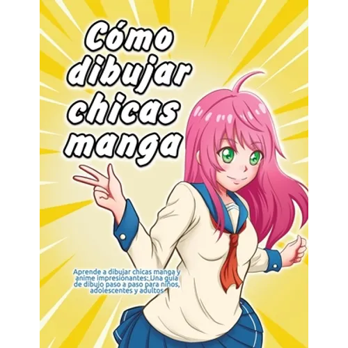 Cómo dibujar chicas manga: Aprende a dibujar chicas manga y anime impresionantes: Una guía de dibujo paso a paso para niños, adolescentes y adult