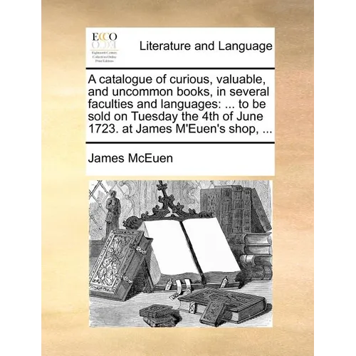 A catalogue of curious, valuable, and uncommon books, in several faculties and languages: ... to be sold on Tuesday the 4th of June 1723. at James M'E