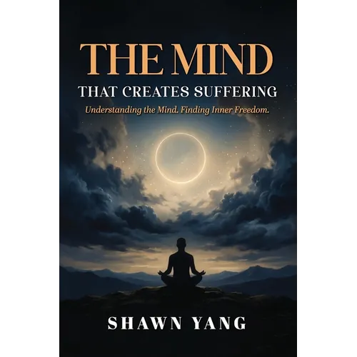 The Mind That Creates Suffering: A Psychological and Philosophical Guide to Understanding the Mind and Cultivating Inner Freedom