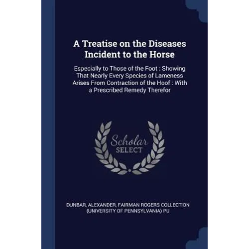 A Treatise on the Diseases Incident to the Horse: Especially to Those of the Foot: Showing That Nearly Every Species of Lameness Arises From Contracti
