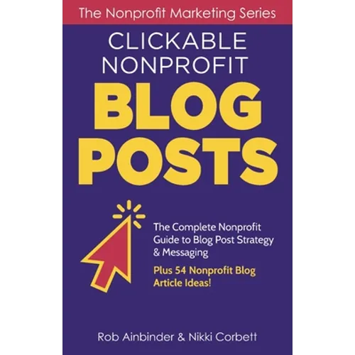 Clickable Nonprofit Blog Posts: The Complete Nonprofit Guide to Blog Post Strategy & Messaging: Plus 54 Nonprofit Blog Article Ideas