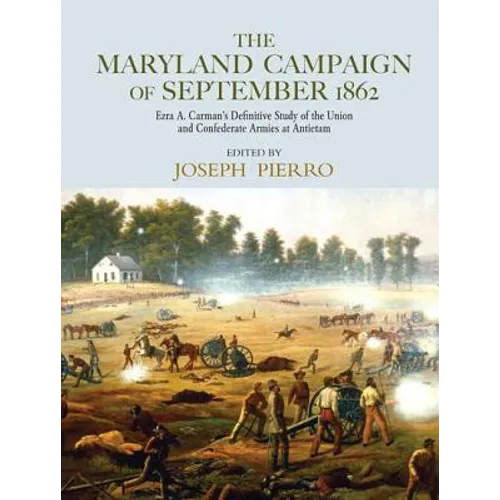 The Maryland Campaign of September 1862: Ezra A. Carman's Definitive Study of the Union and Confederate Armies at Antietam