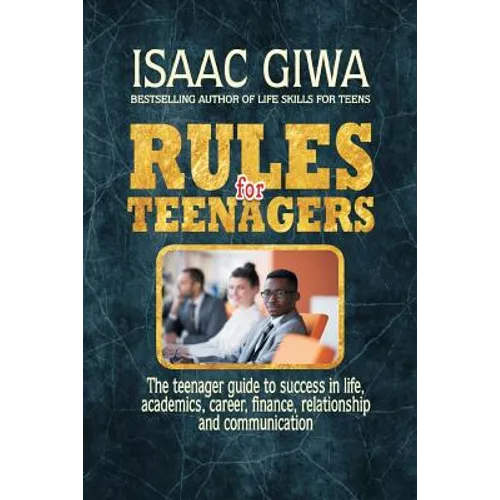 Rules For Teenagers: The Teenager Guide To Success In Life Academics, Career, Finance, Relationship And Communication.