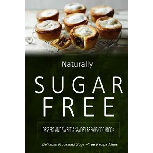 Naturally Sugar-Free - Dessert and Sweet & Savory Breads Cookbook: Delicious Sugar-Free and Diabetic-Friendly Recipes for the Health-Conscious