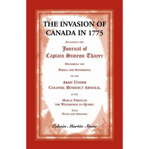 The Invasion of Canada in 1775: Including the Journal of Captain Simeon Thayer, Describing the Perils and Sufferings of the Army Under Colonel Benedic