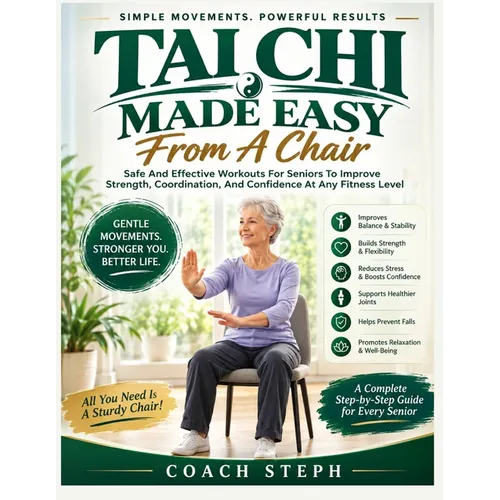 Tai Chi Made Easy From A Chair: Safe And Effective Workouts For Seniors To Improve Strengths, Coordination, And Confident At Any Fitness Level