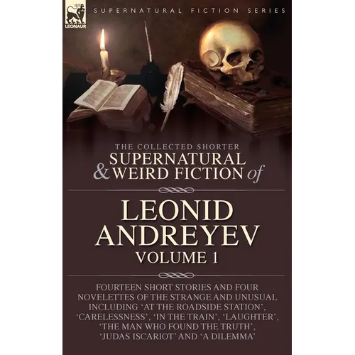 The Collected Supernatural and Weird Fiction of Leonid Andreyev: Fourteen Short Stories and Four Novelettes of the Strange and Unusual Including 'At t