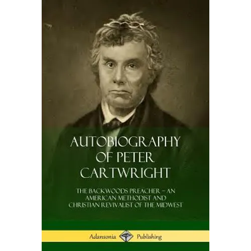 Autobiography of Peter Cartwright: The Backwoods Preacher, An American Methodist and Christian Revivalist of the Midwest