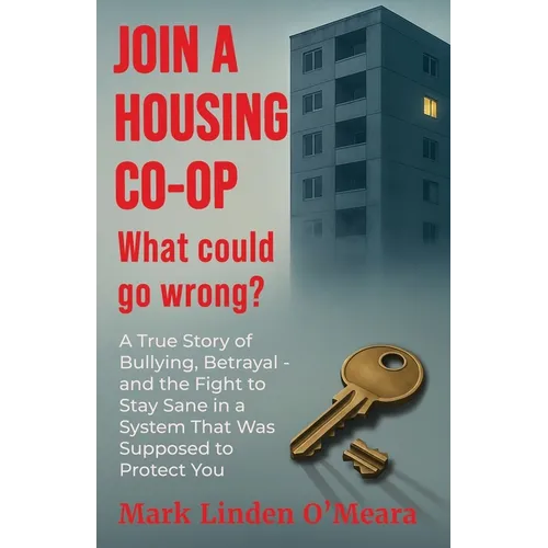 Join a Housing Co-op What Could Go Wrong?: A True Story of Bullying, Betrayal - and the Fight to Stay Sane in a System that was Supposed to Protect Yo