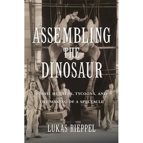 Assembling the Dinosaur: Fossil Hunters, Tycoons, and the Making of a Spectacle