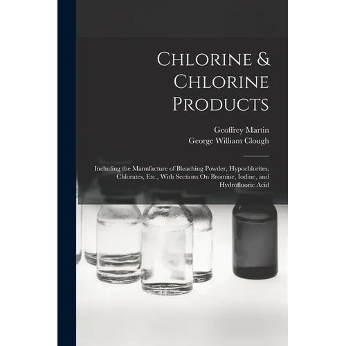 Chlorine & Chlorine Products: Including the Manufacture of Bleaching Powder, Hypochlorites, Chlorates, Etc., With Sections On Bromine, Iodine, and H