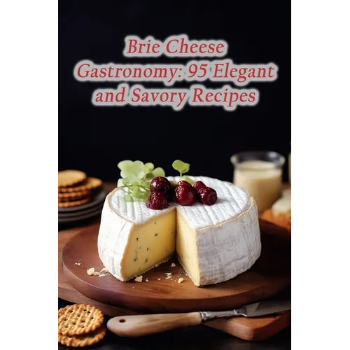 Brie Cheese Gastronomy: 95 Elegant and Savory Recipes