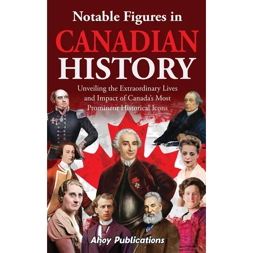 Notable Figures in Canadian History: Unveiling the Extraordinary Lives and Impact of Canada's Most Prominent Historical Icons