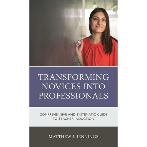 Transforming Novices Into Professionals: A Comprehensive and Systematic Guide to Teacher Induction