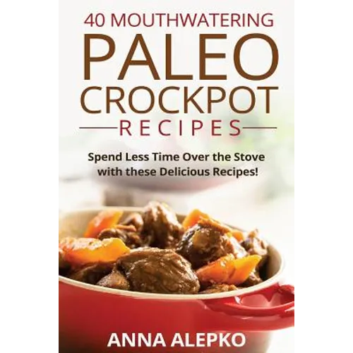 40 Mouthwatering Paleo Crockpot Recipes: Spend Less Time Over the Stove with these Delicious Recipes! (Includes 10 Bonus Desserts the You'll Love!)