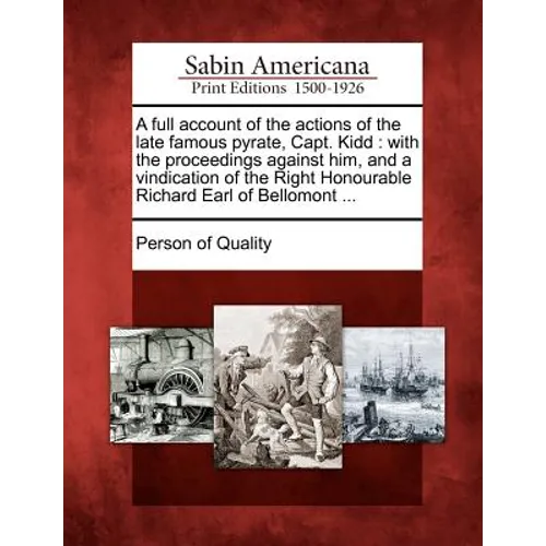 A Full Account of the Actions of the Late Famous Pyrate, Capt. Kidd: With the Proceedings Against Him, and a Vindication of the Right Honourable Richa